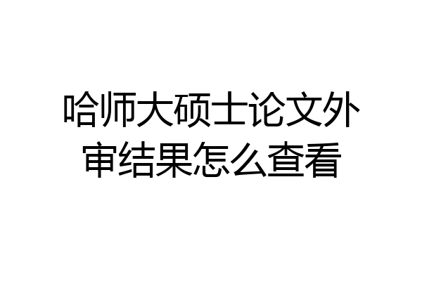 哈师大硕士论文外审结果怎么查看