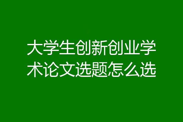 大学生创新创业学术论文选题怎么选