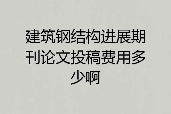 建筑钢结构进展期刊论文投稿费用多少啊