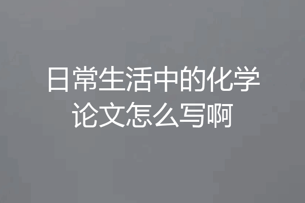 日常生活中的化学论文怎么写啊