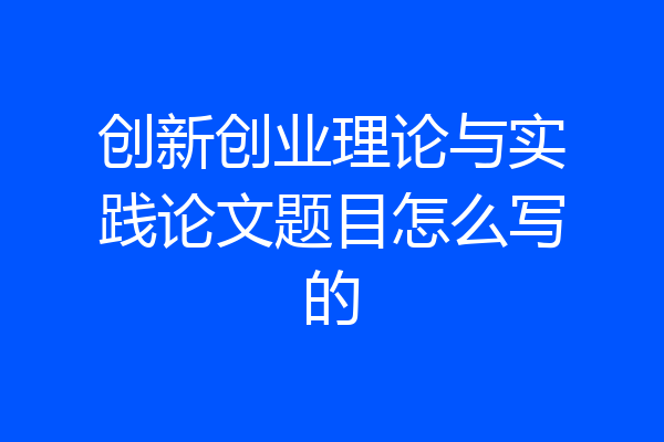 创新创业理论与实践论文题目怎么写的