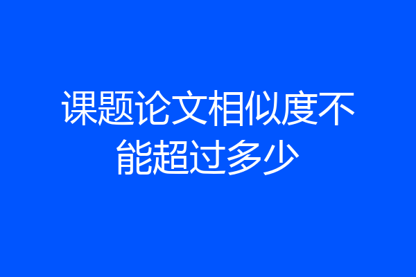 课题论文相似度不能超过多少