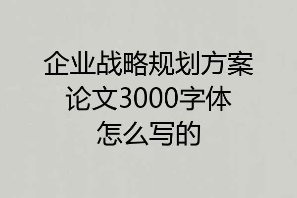 企业战略规划方案论文3000字体怎么写的