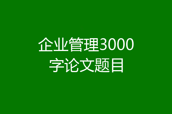 企业管理3000字论文题目
