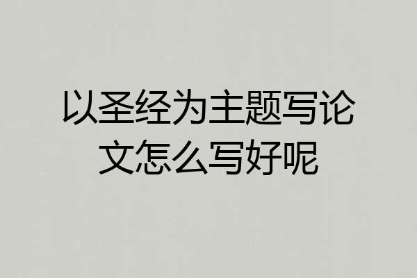 以圣经为主题写论文怎么写好呢
