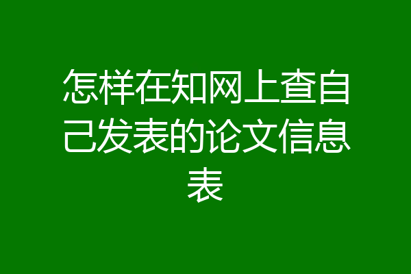 怎样在知网上查自己发表的论文信息表
