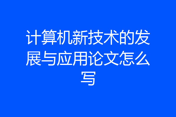 计算机新技术的发展与应用论文怎么写