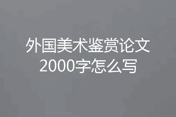 外国美术鉴赏论文2000字怎么写