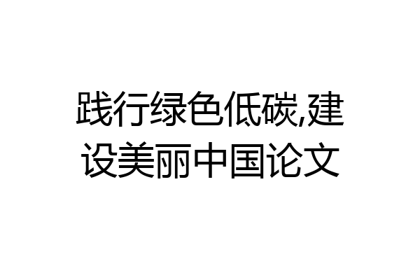 践行绿色低碳,建设美丽中国论文