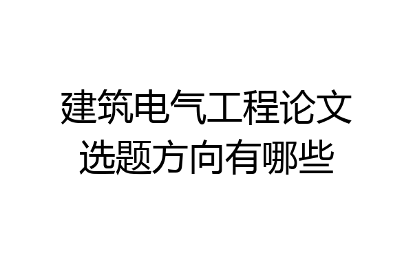 建筑电气工程论文选题方向有哪些