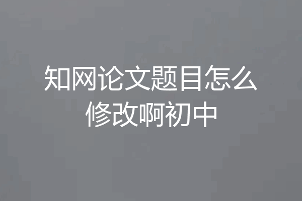 知网论文题目怎么修改啊初中