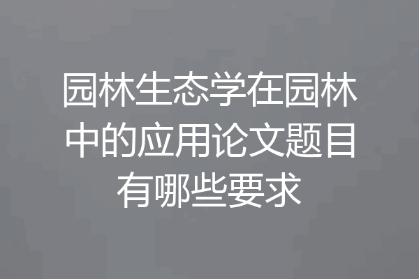 园林生态学在园林中的应用论文题目有哪些要求