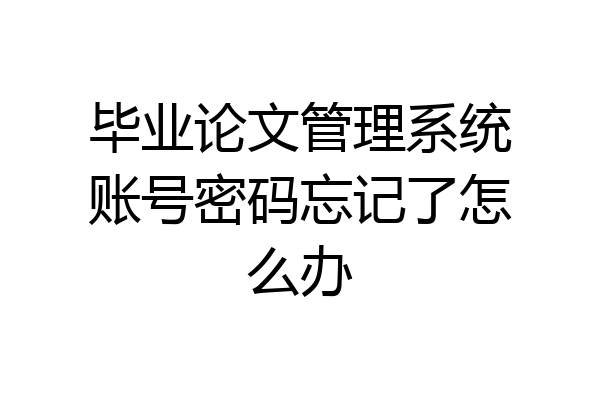 毕业论文管理系统账号密码忘记了怎么办