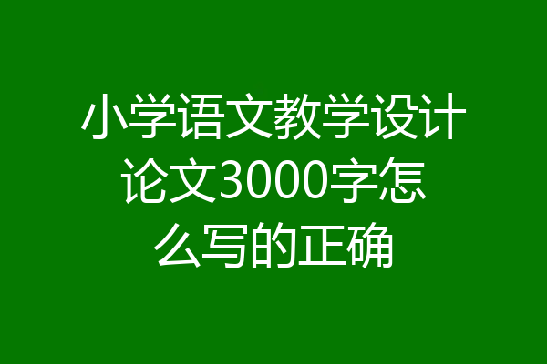 小学语文教学设计论文3000字怎么写的正确