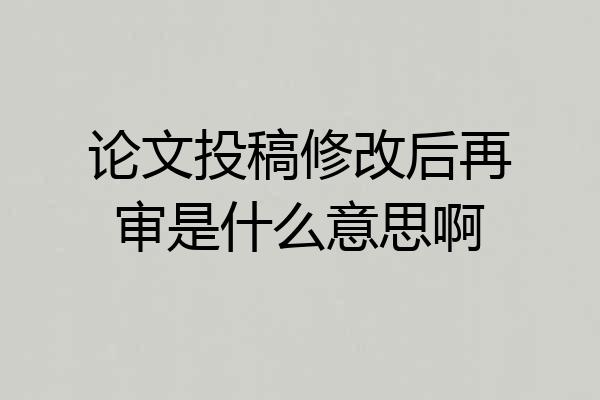 论文投稿修改后再审是什么意思啊