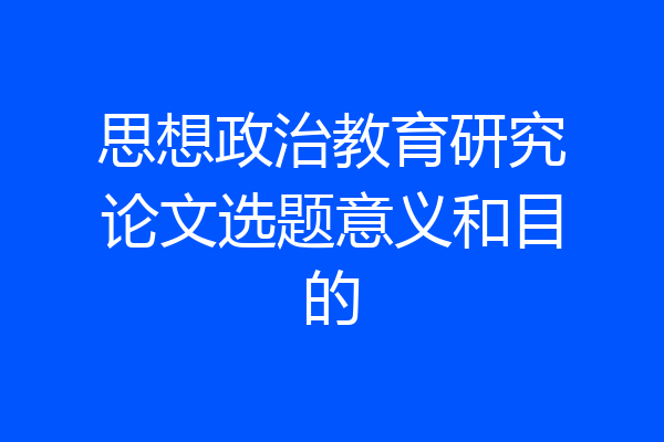 思想政治教育研究论文选题意义和目的