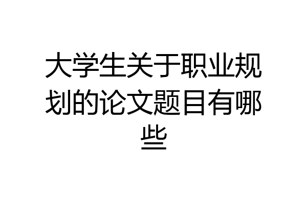 大学生关于职业规划的论文题目有哪些