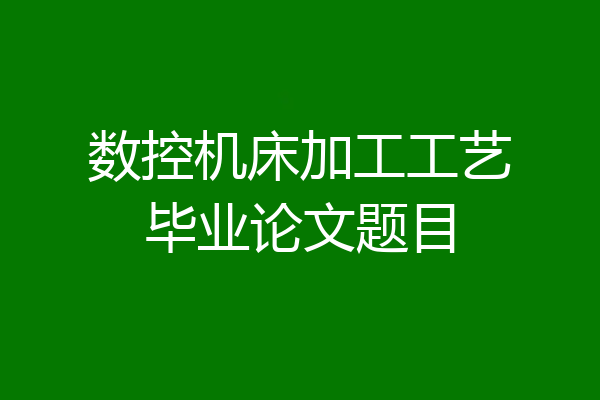 数控机床加工工艺毕业论文题目