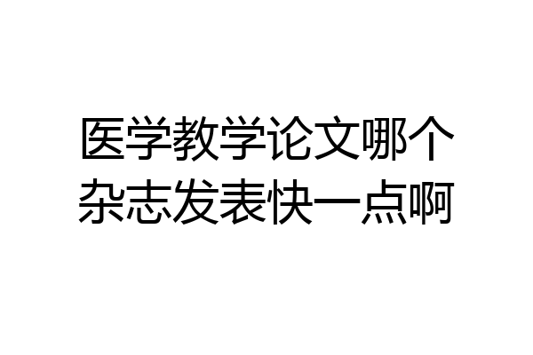 医学教学论文哪个杂志发表快一点啊