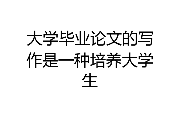 大学毕业论文的写作是一种培养大学生