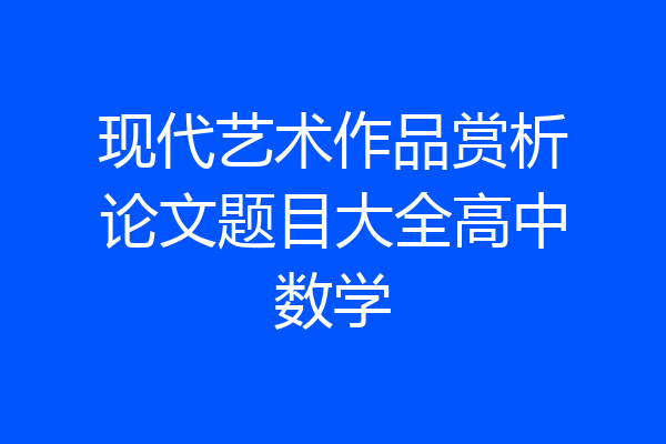 现代艺术作品赏析论文题目大全高中数学