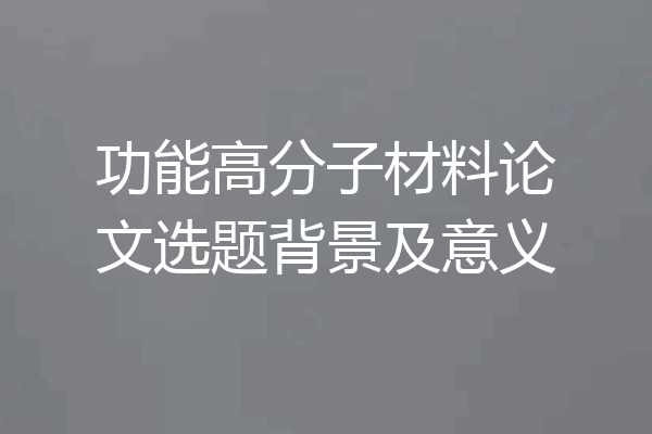 功能高分子材料论文选题背景及意义