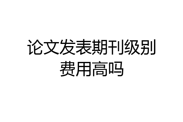 论文发表期刊级别费用高吗