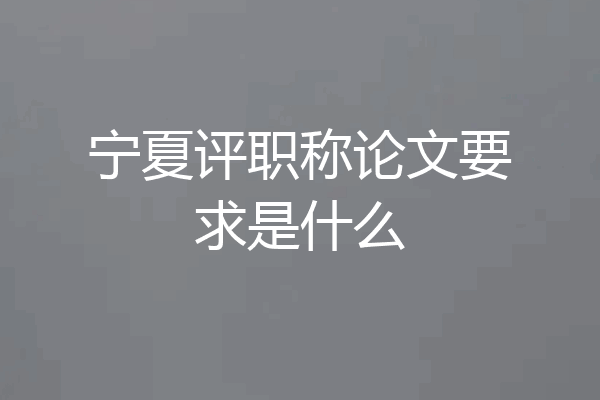 宁夏评职称论文要求是什么