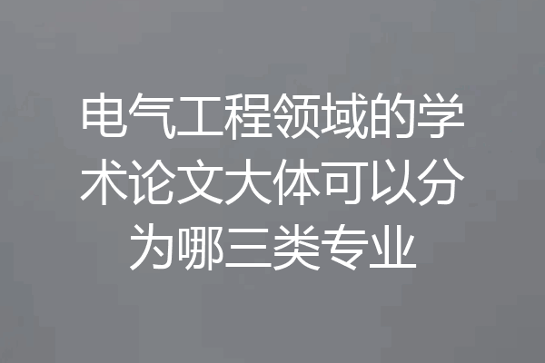 电气工程领域的学术论文大体可以分为哪三类专业