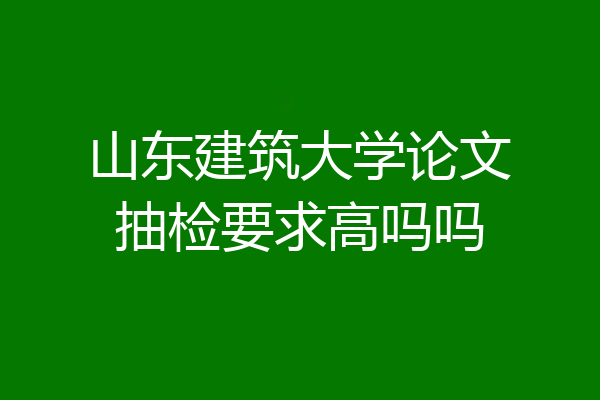 山东建筑大学论文抽检要求高吗吗