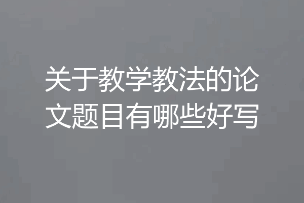 关于教学教法的论文题目有哪些好写