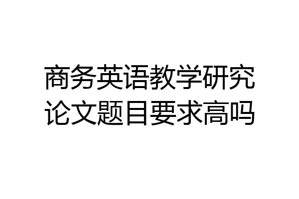 商务英语教学研究论文题目要求高吗