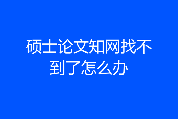 硕士论文知网找不到了怎么办
