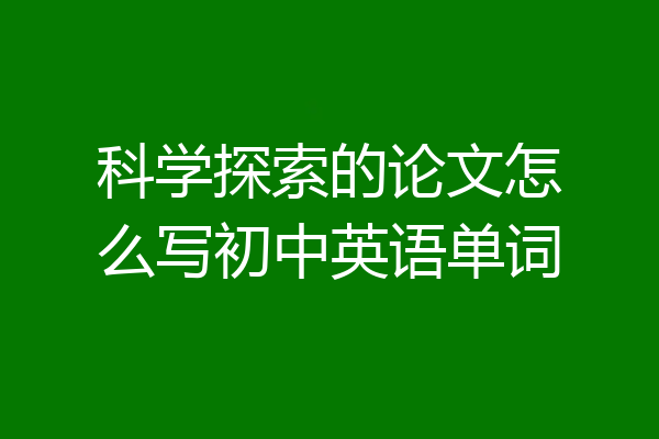 科学探索的论文怎么写初中英语单词