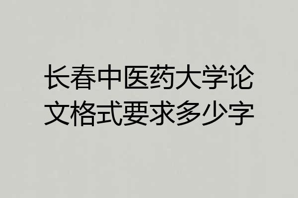 长春中医药大学论文格式要求多少字