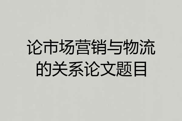 论市场营销与物流的关系论文题目