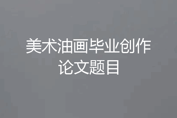 美术油画毕业创作论文题目