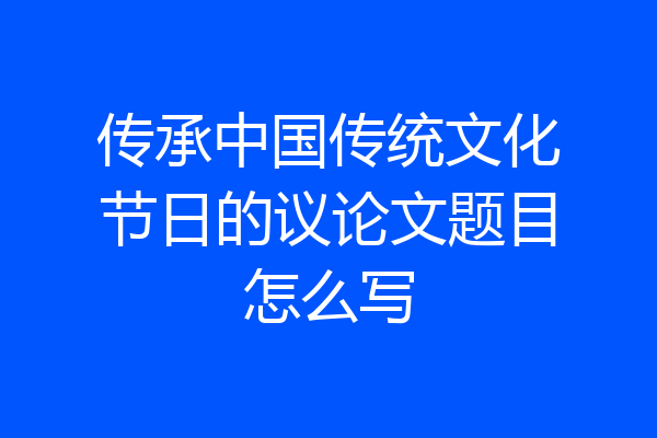 传承中国传统文化节日的议论文题目怎么写