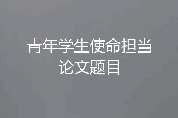 青年学生使命担当论文题目