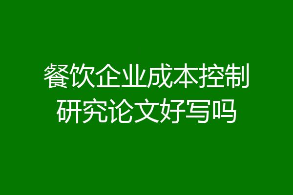 餐饮企业成本控制研究论文好写吗