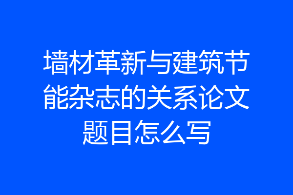 墙材革新与建筑节能杂志的关系论文题目怎么写