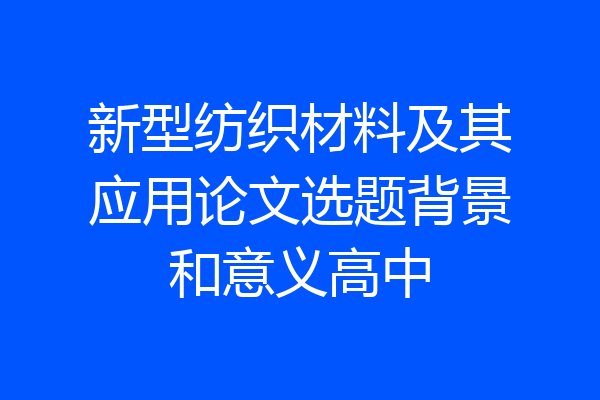 新型纺织材料及其应用论文选题背景和意义高中