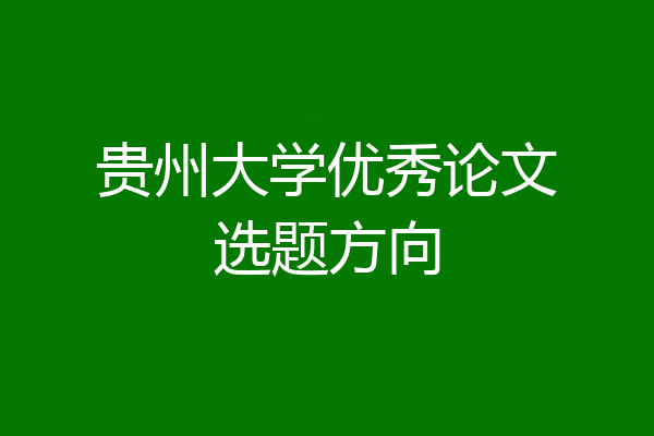 贵州大学优秀论文选题方向