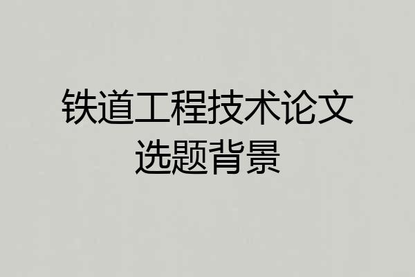 铁道工程技术论文选题背景
