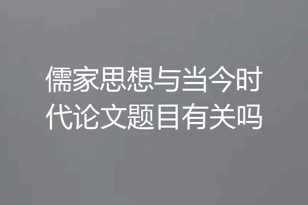 儒家思想与当今时代论文题目有关吗