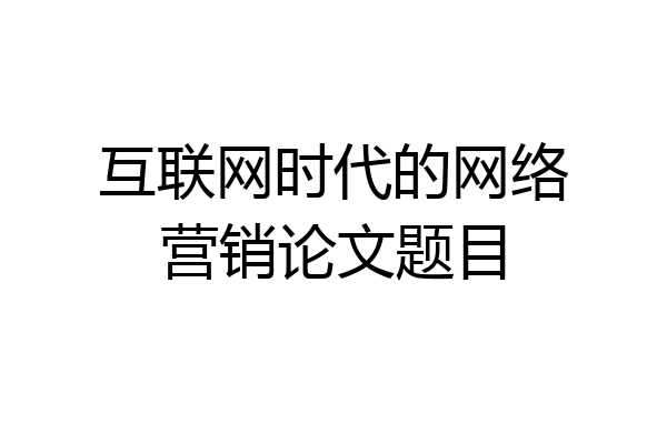 互联网时代的网络营销论文题目