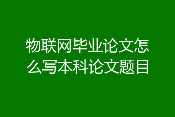物联网毕业论文怎么写本科论文题目