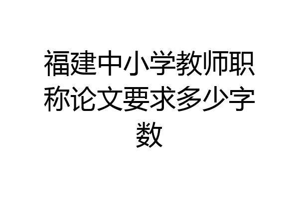 福建中小学教师职称论文要求多少字数