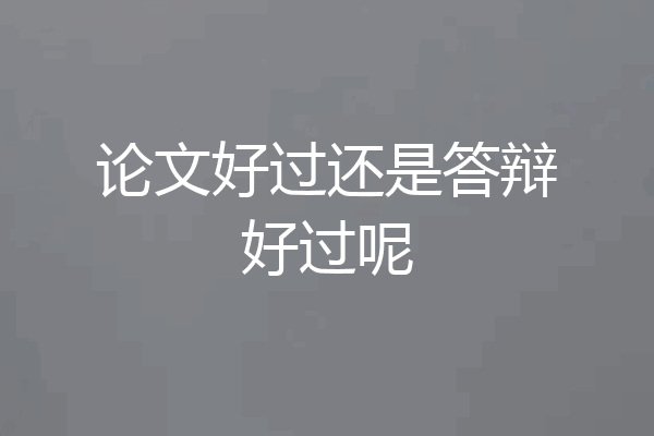 论文好过还是答辩好过呢