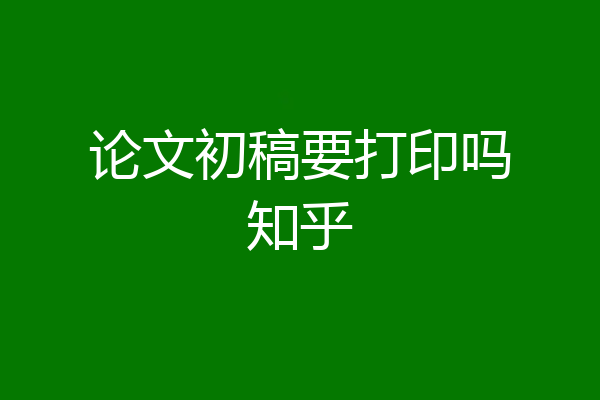 论文初稿要打印吗知乎